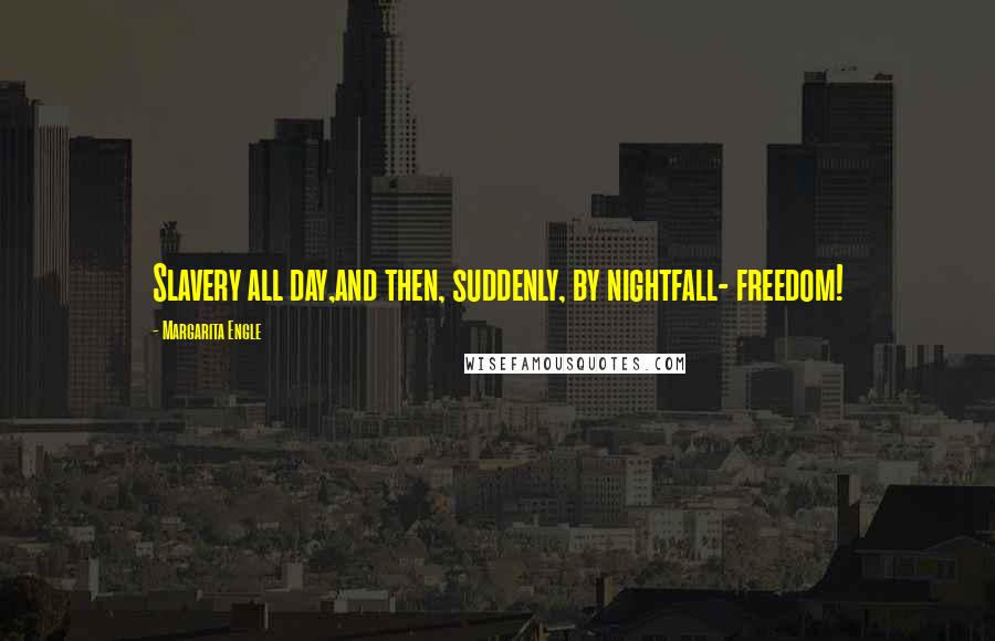 Margarita Engle Quotes: Slavery all day,and then, suddenly, by nightfall- freedom!