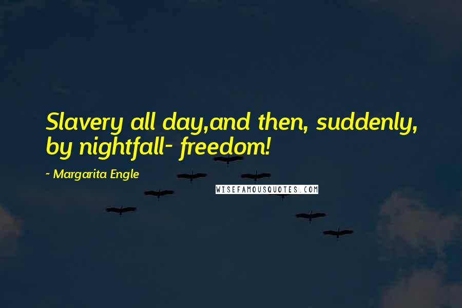 Margarita Engle Quotes: Slavery all day,and then, suddenly, by nightfall- freedom!