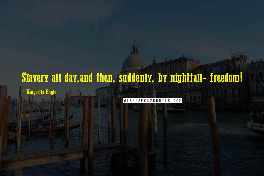 Margarita Engle Quotes: Slavery all day,and then, suddenly, by nightfall- freedom!