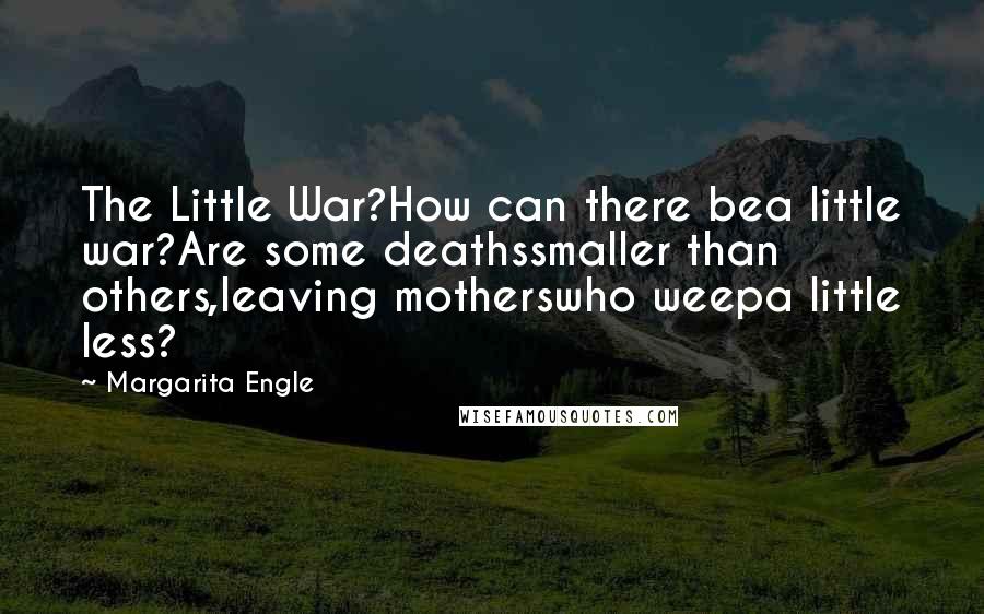 Margarita Engle Quotes: The Little War?How can there bea little war?Are some deathssmaller than others,leaving motherswho weepa little less?