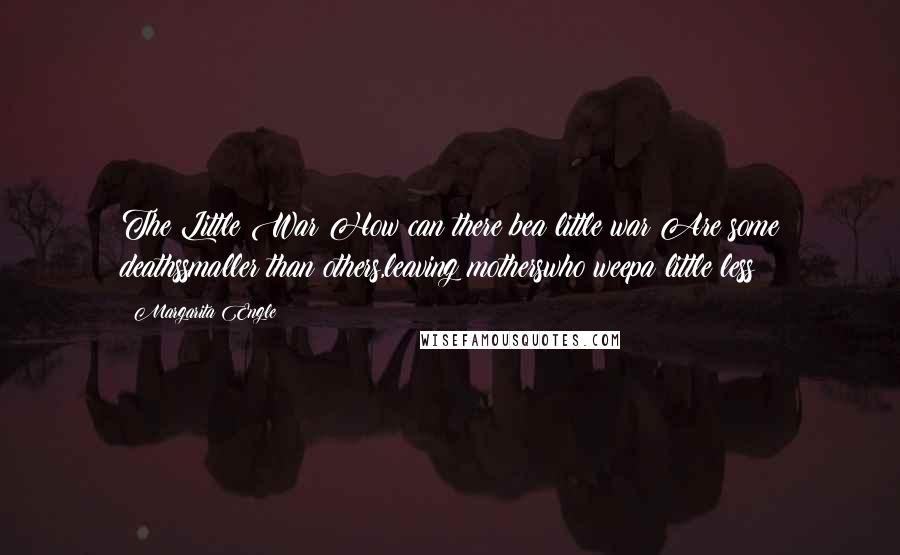 Margarita Engle Quotes: The Little War?How can there bea little war?Are some deathssmaller than others,leaving motherswho weepa little less?