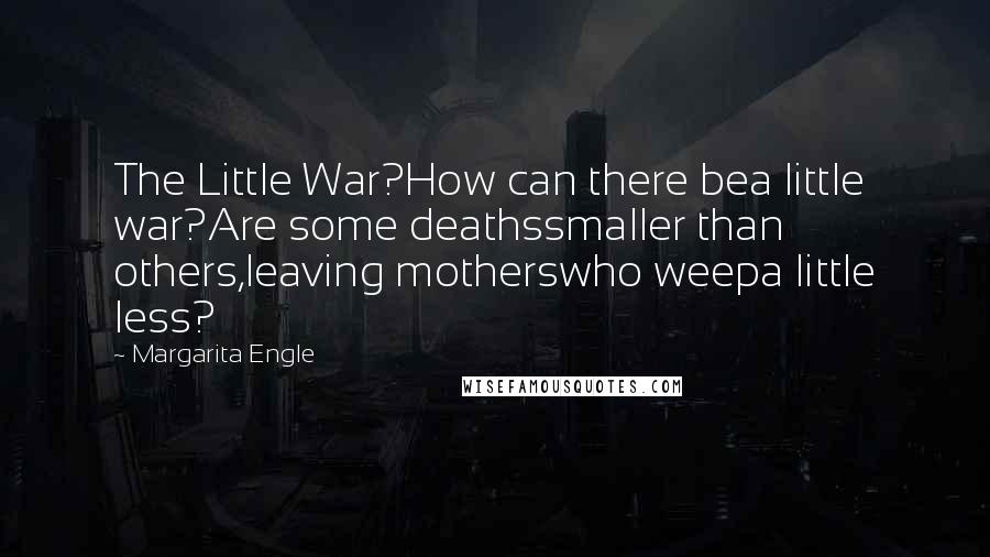 Margarita Engle Quotes: The Little War?How can there bea little war?Are some deathssmaller than others,leaving motherswho weepa little less?