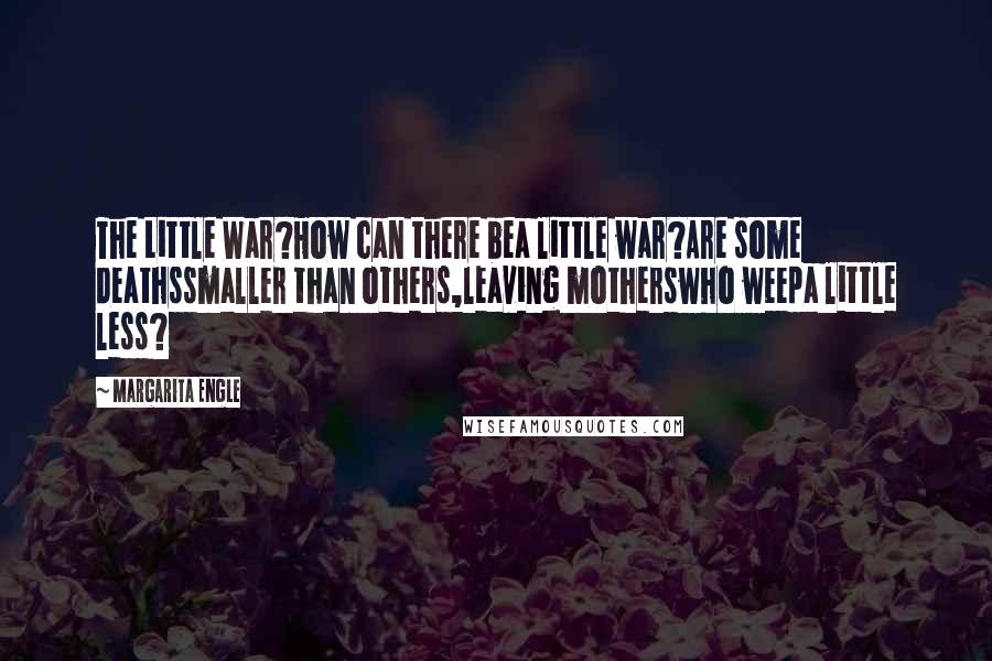 Margarita Engle Quotes: The Little War?How can there bea little war?Are some deathssmaller than others,leaving motherswho weepa little less?