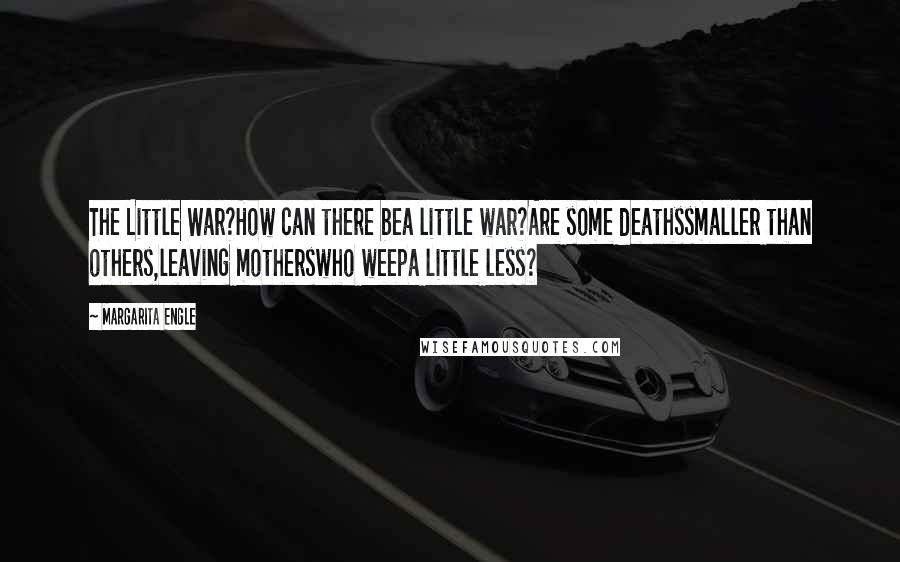 Margarita Engle Quotes: The Little War?How can there bea little war?Are some deathssmaller than others,leaving motherswho weepa little less?