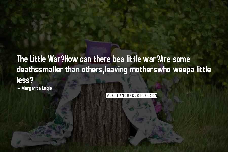 Margarita Engle Quotes: The Little War?How can there bea little war?Are some deathssmaller than others,leaving motherswho weepa little less?