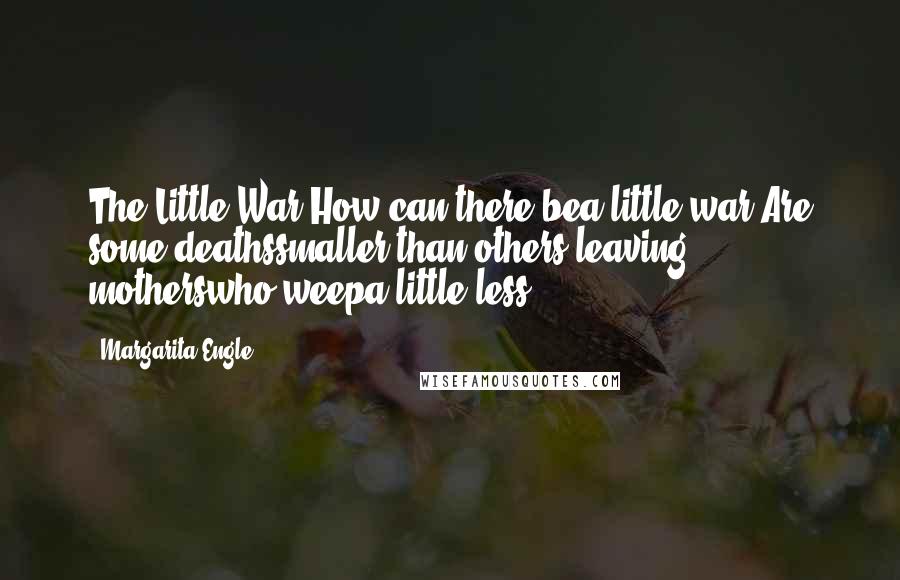 Margarita Engle Quotes: The Little War?How can there bea little war?Are some deathssmaller than others,leaving motherswho weepa little less?
