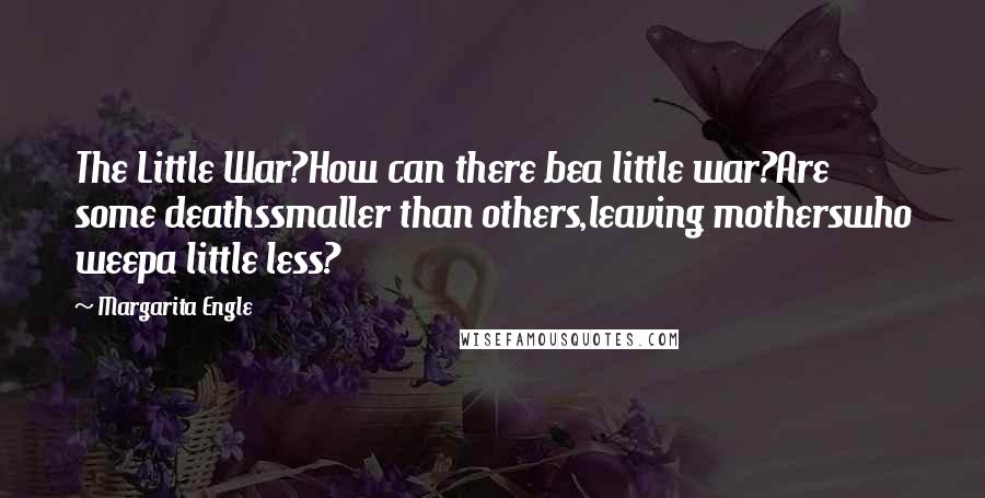 Margarita Engle Quotes: The Little War?How can there bea little war?Are some deathssmaller than others,leaving motherswho weepa little less?