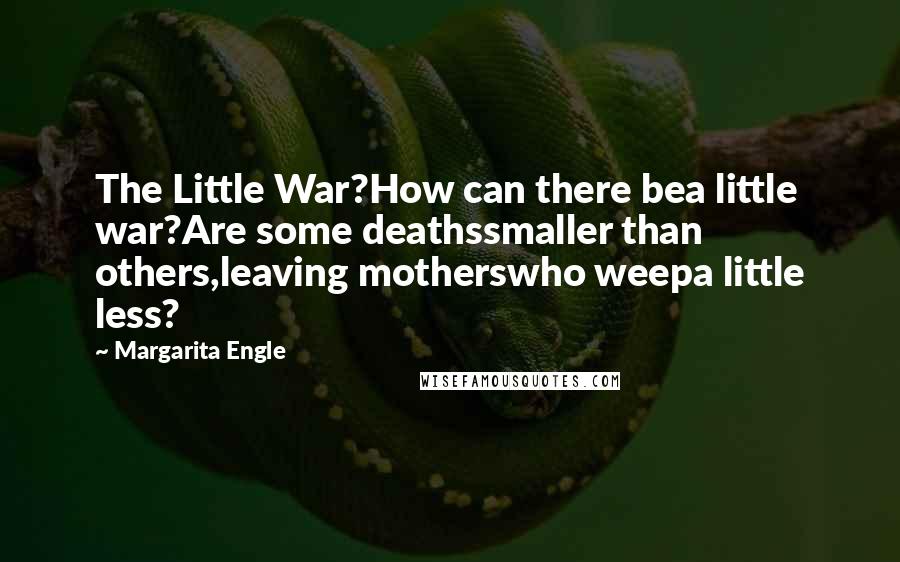 Margarita Engle Quotes: The Little War?How can there bea little war?Are some deathssmaller than others,leaving motherswho weepa little less?