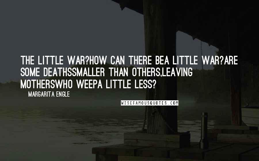 Margarita Engle Quotes: The Little War?How can there bea little war?Are some deathssmaller than others,leaving motherswho weepa little less?