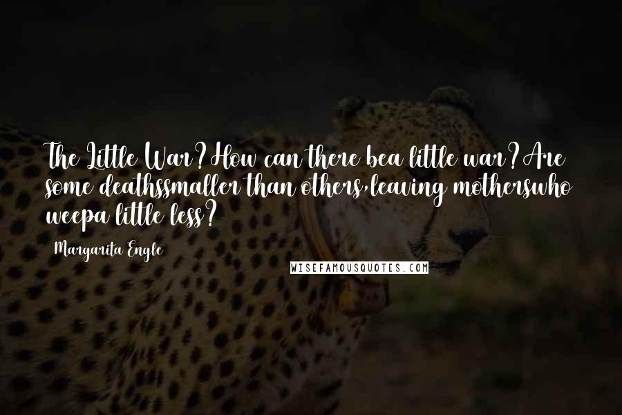 Margarita Engle Quotes: The Little War?How can there bea little war?Are some deathssmaller than others,leaving motherswho weepa little less?