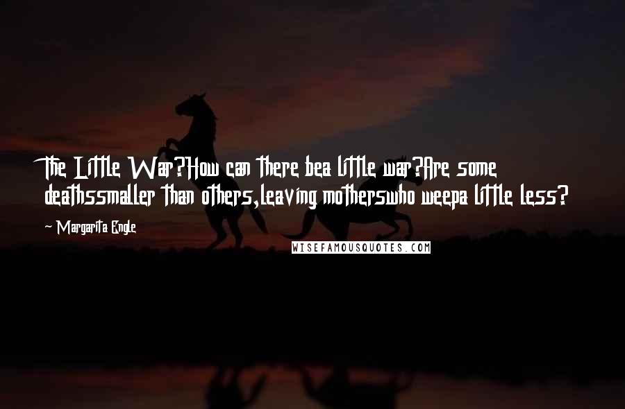 Margarita Engle Quotes: The Little War?How can there bea little war?Are some deathssmaller than others,leaving motherswho weepa little less?