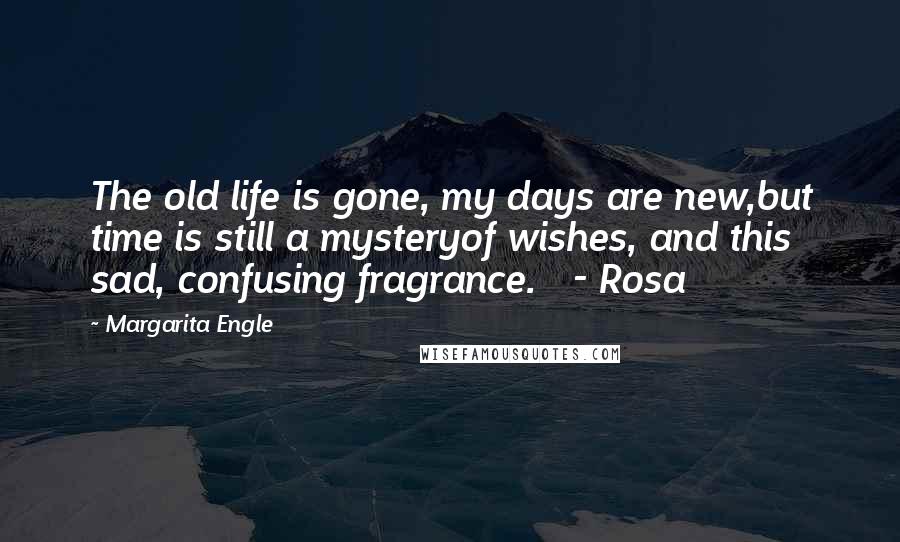 Margarita Engle Quotes: The old life is gone, my days are new,but time is still a mysteryof wishes, and this sad, confusing fragrance.   - Rosa