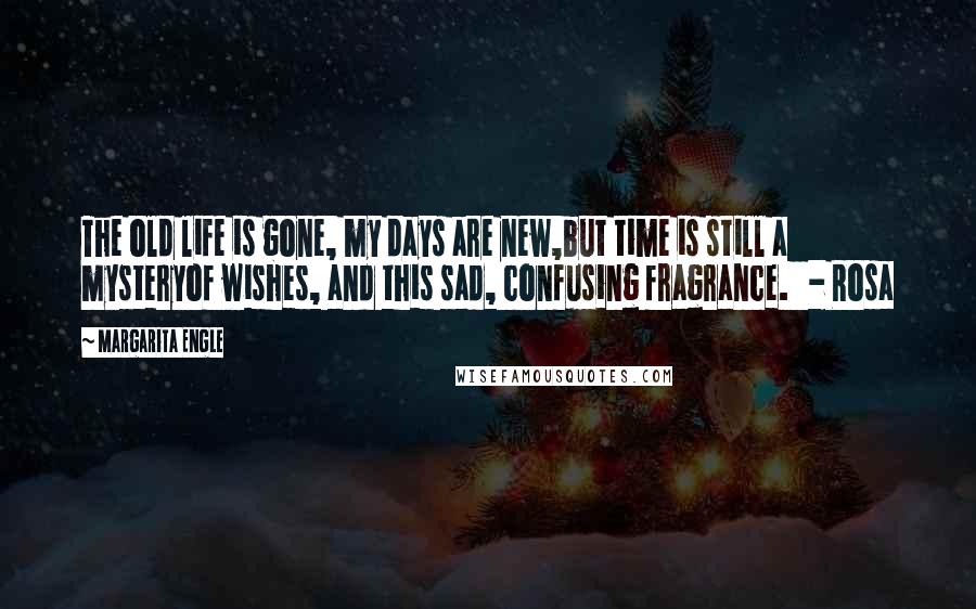 Margarita Engle Quotes: The old life is gone, my days are new,but time is still a mysteryof wishes, and this sad, confusing fragrance.   - Rosa