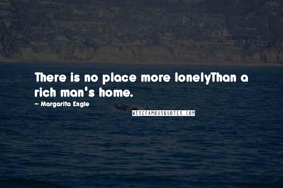 Margarita Engle Quotes: There is no place more lonelyThan a rich man's home.