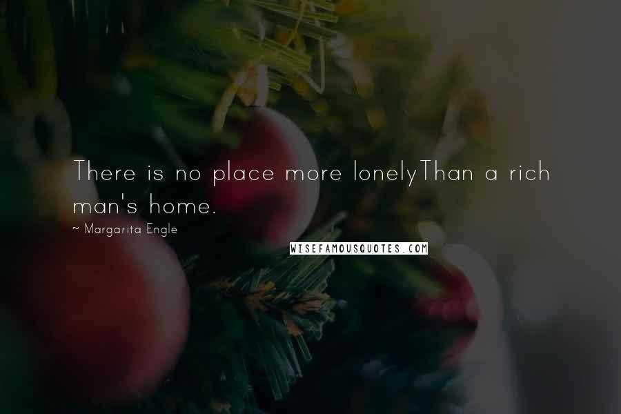 Margarita Engle Quotes: There is no place more lonelyThan a rich man's home.