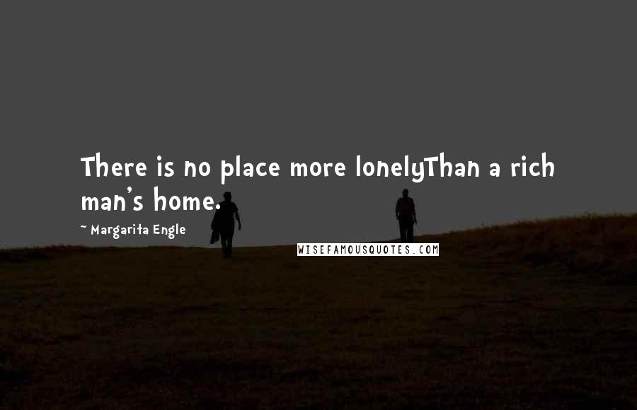 Margarita Engle Quotes: There is no place more lonelyThan a rich man's home.