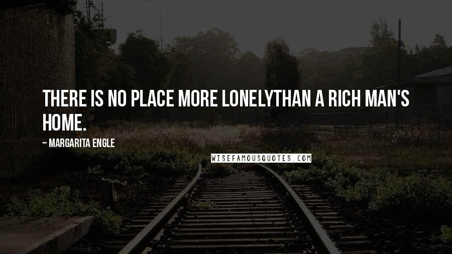 Margarita Engle Quotes: There is no place more lonelyThan a rich man's home.