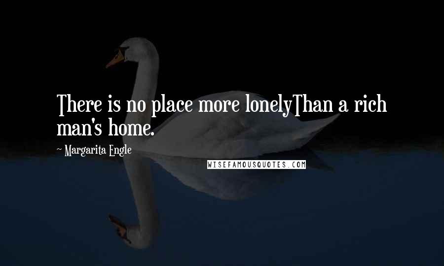 Margarita Engle Quotes: There is no place more lonelyThan a rich man's home.