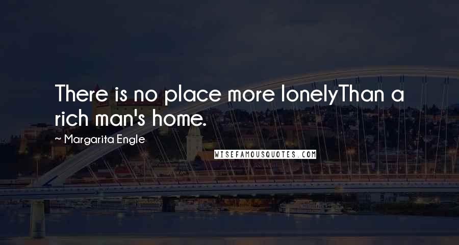 Margarita Engle Quotes: There is no place more lonelyThan a rich man's home.