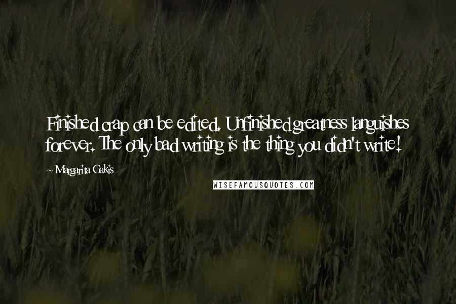 Margarita Gakis Quotes: Finished crap can be edited. Unfinished greatness languishes forever. The only bad writing is the thing you didn't write!