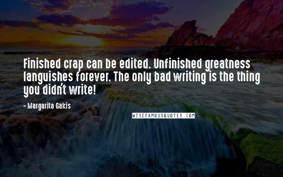 Margarita Gakis Quotes: Finished crap can be edited. Unfinished greatness languishes forever. The only bad writing is the thing you didn't write!