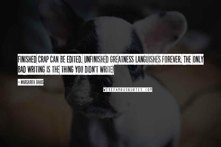 Margarita Gakis Quotes: Finished crap can be edited. Unfinished greatness languishes forever. The only bad writing is the thing you didn't write!