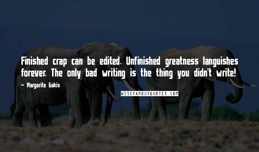 Margarita Gakis Quotes: Finished crap can be edited. Unfinished greatness languishes forever. The only bad writing is the thing you didn't write!