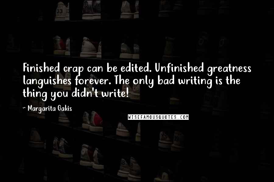 Margarita Gakis Quotes: Finished crap can be edited. Unfinished greatness languishes forever. The only bad writing is the thing you didn't write!