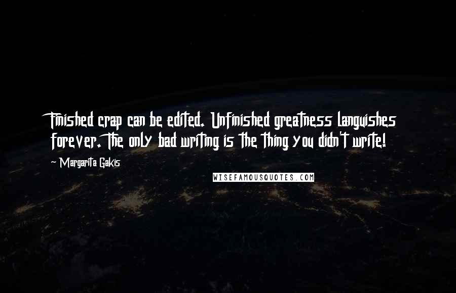 Margarita Gakis Quotes: Finished crap can be edited. Unfinished greatness languishes forever. The only bad writing is the thing you didn't write!