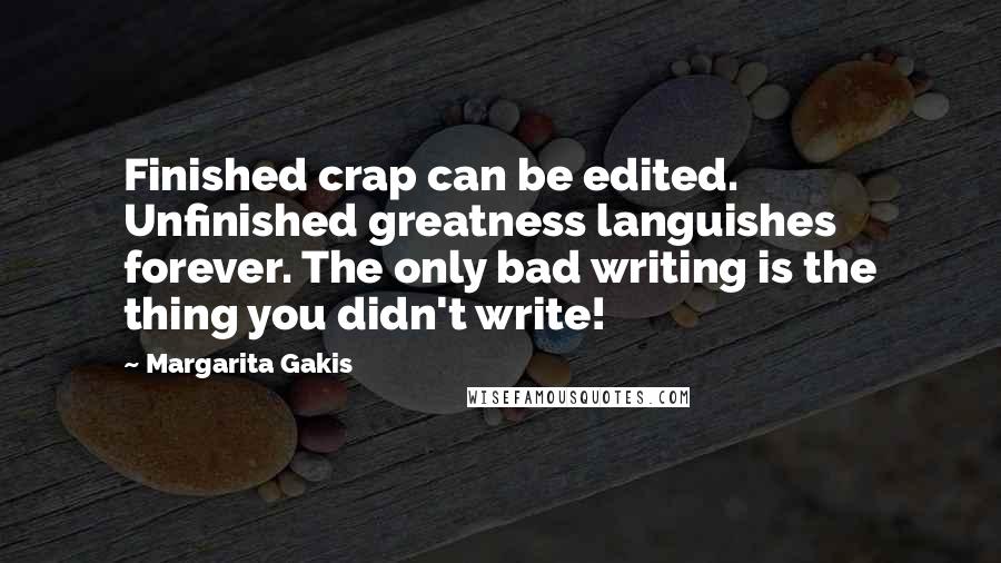 Margarita Gakis Quotes: Finished crap can be edited. Unfinished greatness languishes forever. The only bad writing is the thing you didn't write!