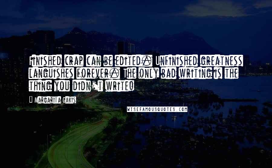 Margarita Gakis Quotes: Finished crap can be edited. Unfinished greatness languishes forever. The only bad writing is the thing you didn't write!