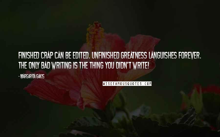 Margarita Gakis Quotes: Finished crap can be edited. Unfinished greatness languishes forever. The only bad writing is the thing you didn't write!