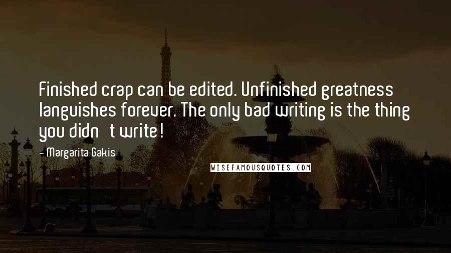 Margarita Gakis Quotes: Finished crap can be edited. Unfinished greatness languishes forever. The only bad writing is the thing you didn't write!