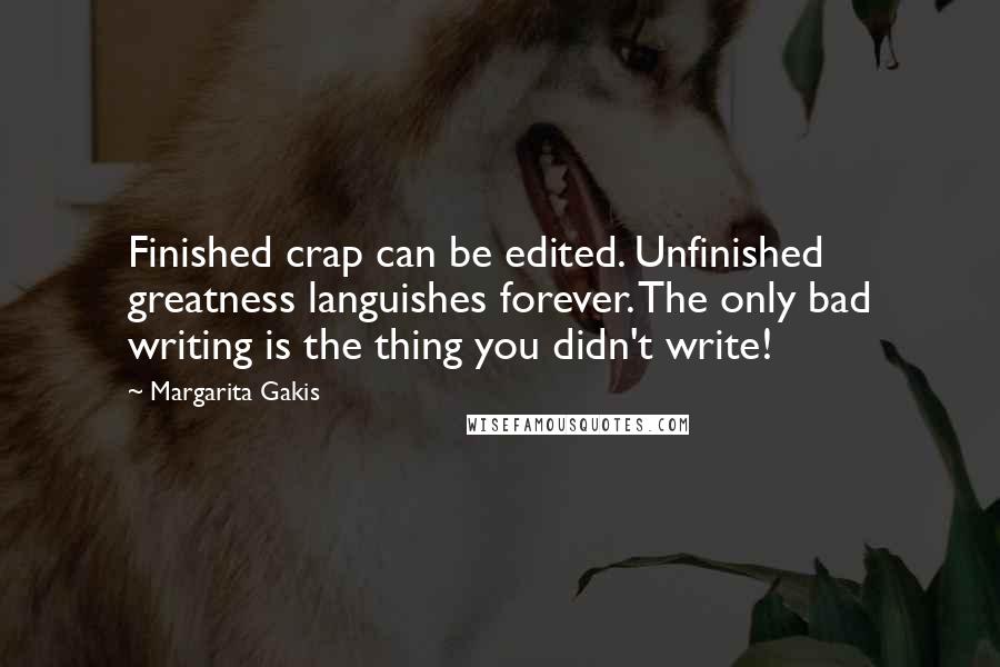 Margarita Gakis Quotes: Finished crap can be edited. Unfinished greatness languishes forever. The only bad writing is the thing you didn't write!