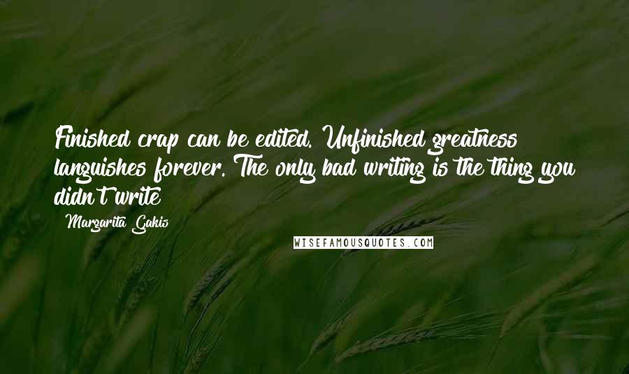 Margarita Gakis Quotes: Finished crap can be edited. Unfinished greatness languishes forever. The only bad writing is the thing you didn't write!