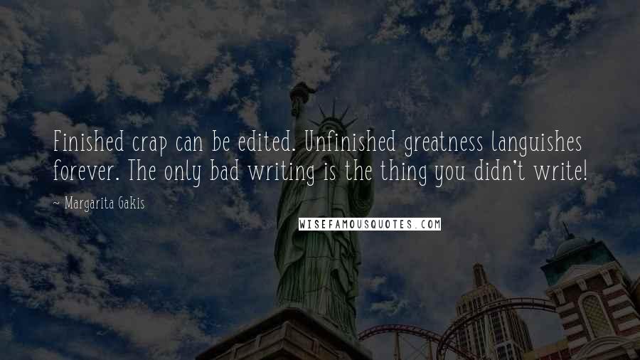 Margarita Gakis Quotes: Finished crap can be edited. Unfinished greatness languishes forever. The only bad writing is the thing you didn't write!