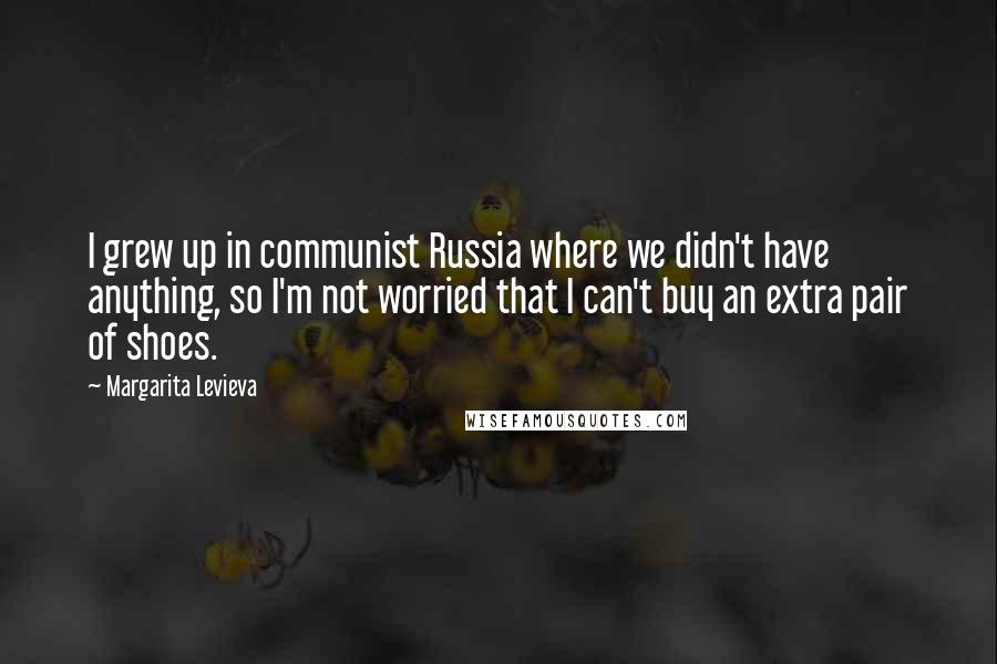 Margarita Levieva Quotes: I grew up in communist Russia where we didn't have anything, so I'm not worried that I can't buy an extra pair of shoes.