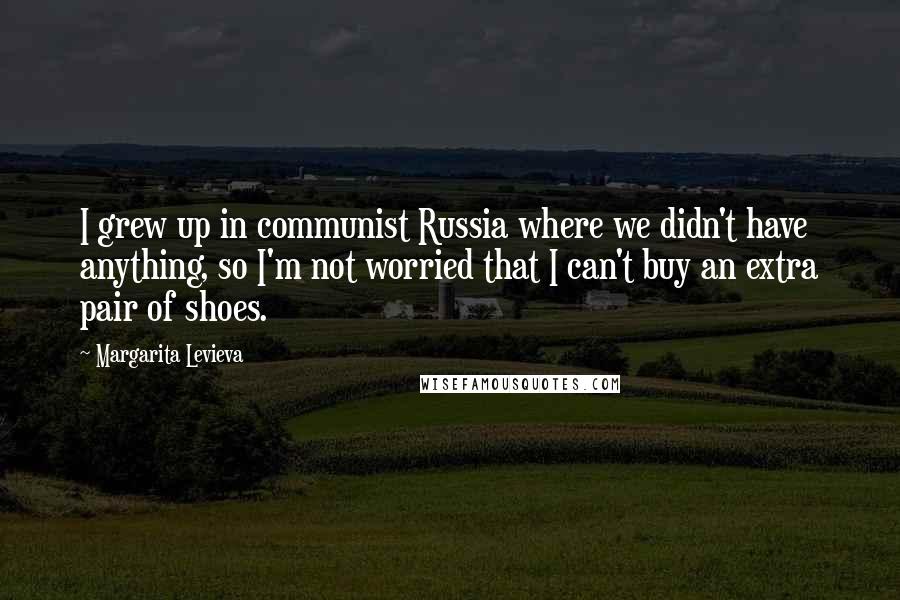 Margarita Levieva Quotes: I grew up in communist Russia where we didn't have anything, so I'm not worried that I can't buy an extra pair of shoes.