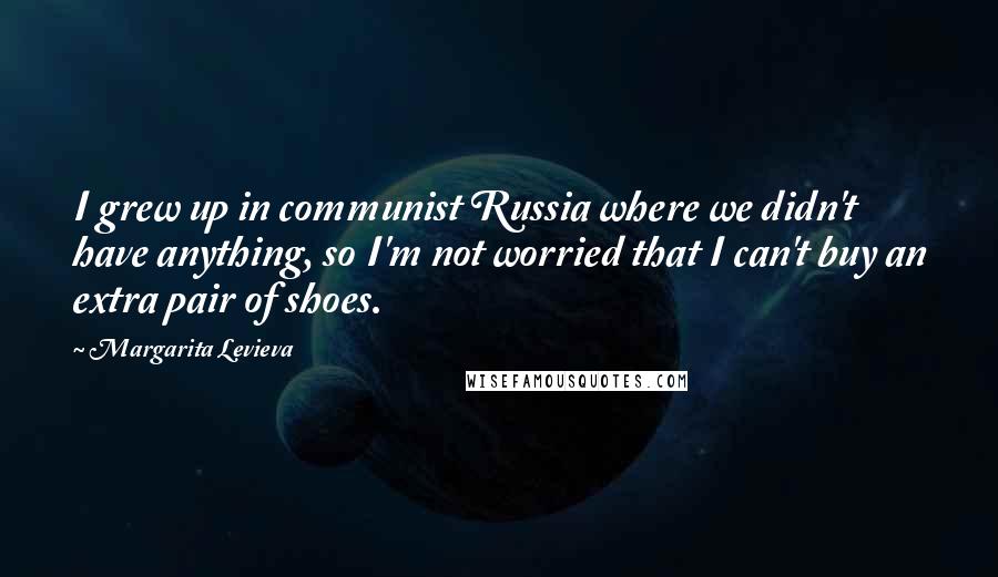 Margarita Levieva Quotes: I grew up in communist Russia where we didn't have anything, so I'm not worried that I can't buy an extra pair of shoes.