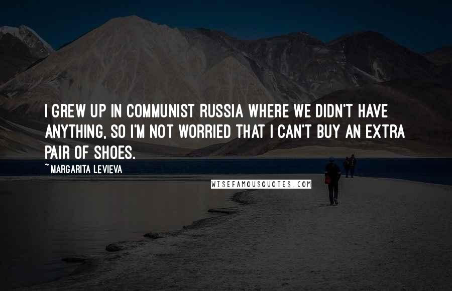 Margarita Levieva Quotes: I grew up in communist Russia where we didn't have anything, so I'm not worried that I can't buy an extra pair of shoes.