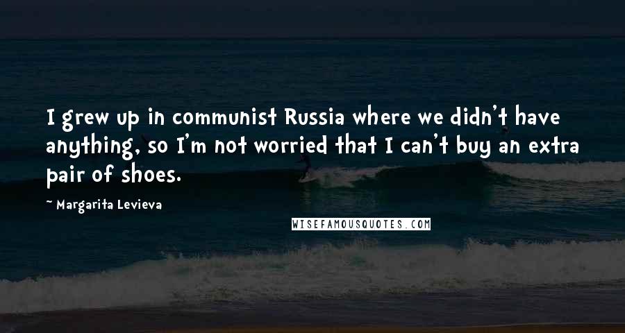Margarita Levieva Quotes: I grew up in communist Russia where we didn't have anything, so I'm not worried that I can't buy an extra pair of shoes.