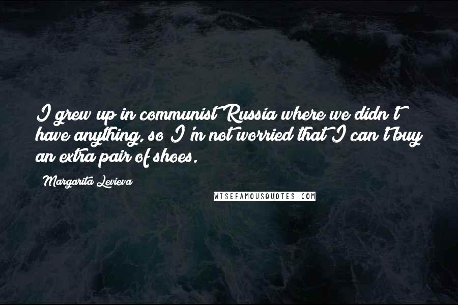 Margarita Levieva Quotes: I grew up in communist Russia where we didn't have anything, so I'm not worried that I can't buy an extra pair of shoes.