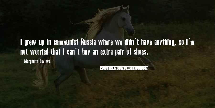 Margarita Levieva Quotes: I grew up in communist Russia where we didn't have anything, so I'm not worried that I can't buy an extra pair of shoes.