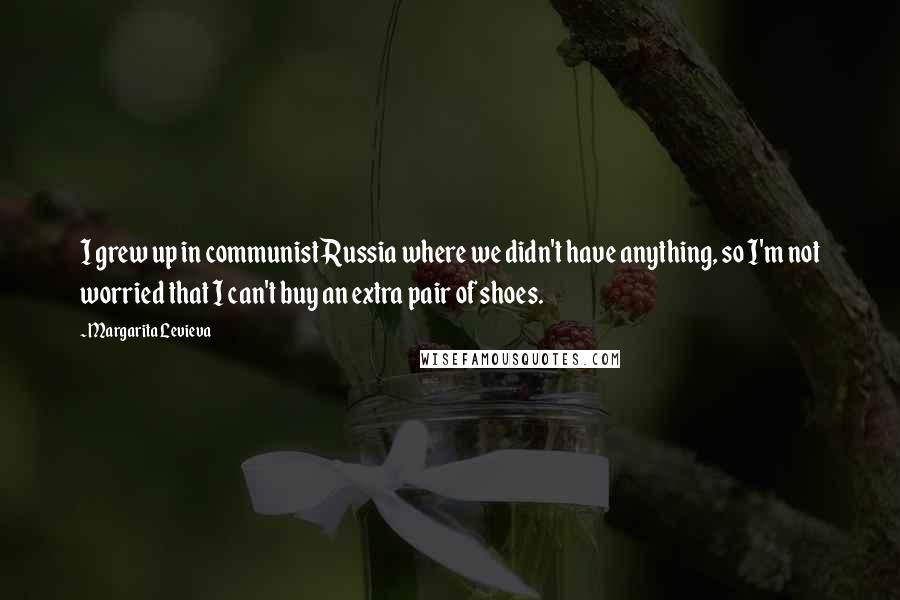 Margarita Levieva Quotes: I grew up in communist Russia where we didn't have anything, so I'm not worried that I can't buy an extra pair of shoes.