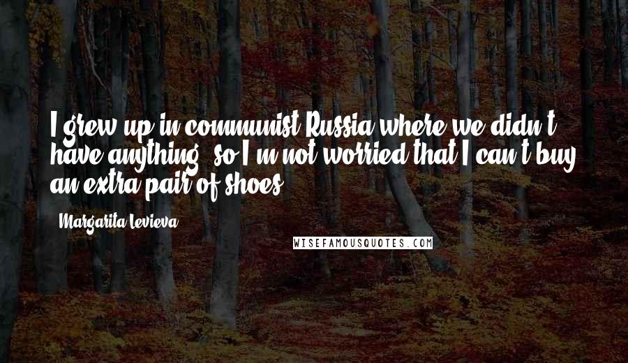 Margarita Levieva Quotes: I grew up in communist Russia where we didn't have anything, so I'm not worried that I can't buy an extra pair of shoes.
