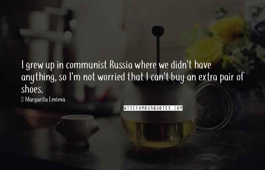Margarita Levieva Quotes: I grew up in communist Russia where we didn't have anything, so I'm not worried that I can't buy an extra pair of shoes.