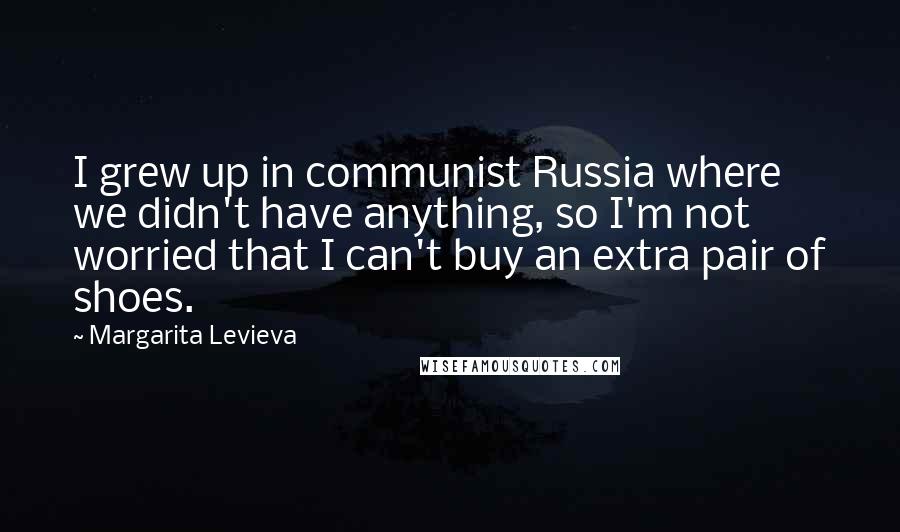 Margarita Levieva Quotes: I grew up in communist Russia where we didn't have anything, so I'm not worried that I can't buy an extra pair of shoes.
