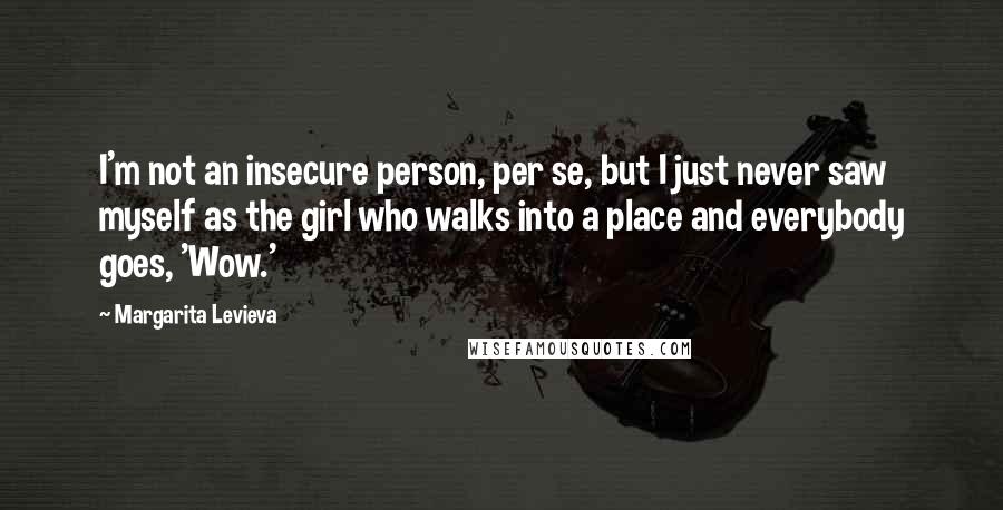 Margarita Levieva Quotes: I'm not an insecure person, per se, but I just never saw myself as the girl who walks into a place and everybody goes, 'Wow.'