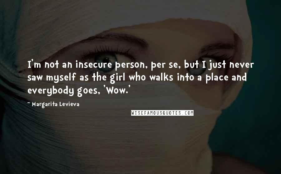 Margarita Levieva Quotes: I'm not an insecure person, per se, but I just never saw myself as the girl who walks into a place and everybody goes, 'Wow.'