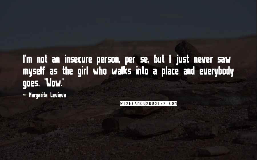 Margarita Levieva Quotes: I'm not an insecure person, per se, but I just never saw myself as the girl who walks into a place and everybody goes, 'Wow.'